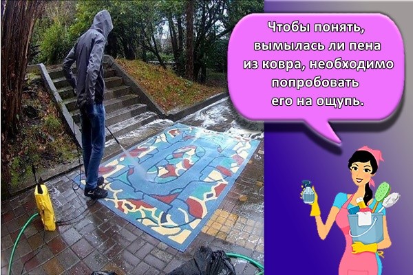 Чтобы понять, вымылась ли пена из ковра, необходимо попробовать его на ощупь.