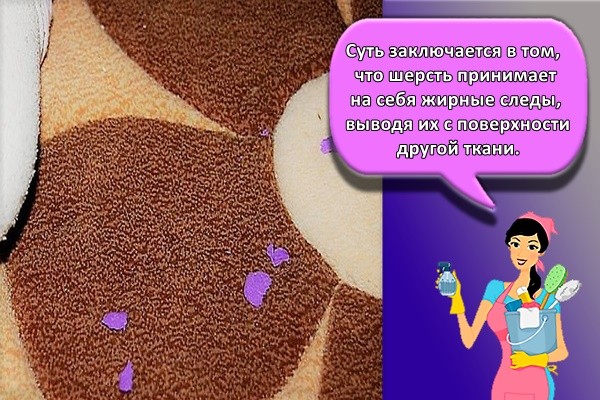 суть заключается в том, что шерсть принимает на себя жирные следы, выводя их с поверхности другой ткани.