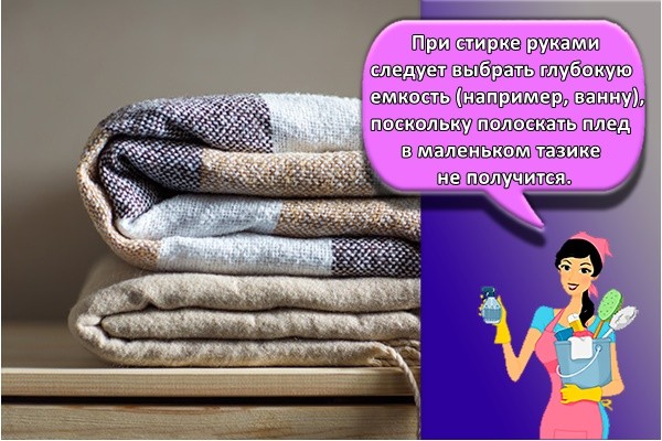 При стирке руками следует выбрать глубокую емкость (например, ванну), поскольку полоскать плед в маленьком тазике не получится.