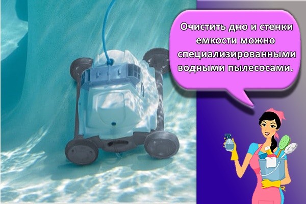 Очистить дно и стенки емкости можно специализированными водными пылесосами.