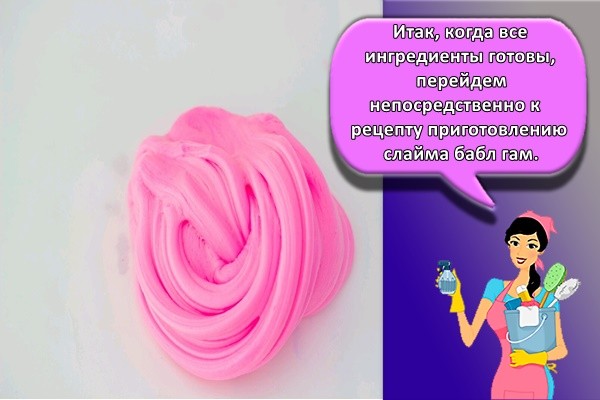 Итак, когда все ингредиенты готовы, перейдем непосредственно к рецепту приготовлению слайма бабл гам.