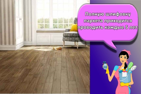 Полную шлифовку паркета приходится проводить каждые 5 лет.
