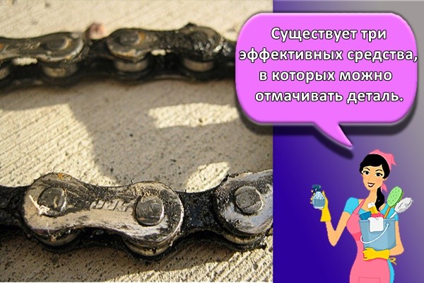 Существует три эффективных средства, в которых можно отмачивать деталь.