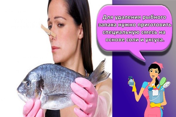 Для удаления рыбного запаха нужно приготовить специальную смесь на основе соли и уксуса.