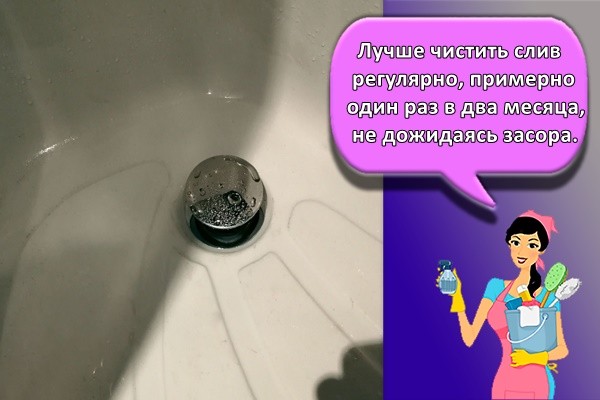 Лучше чистить слив регулярно, примерно один раз в два месяца, не дожидаясь засора.