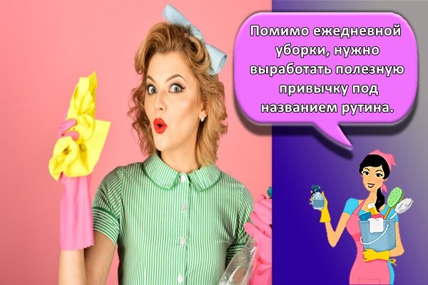 Помимо ежедневной уборки, нужно выработать полезную привычку под названием рутина.