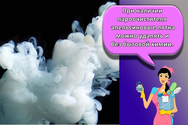 При наличии пароочистителя апельсиновые пятна можно удалять и без бытовой химии.