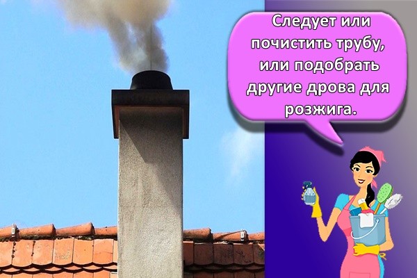 Следует или почистить трубу, или подобрать другие дрова для розжига.