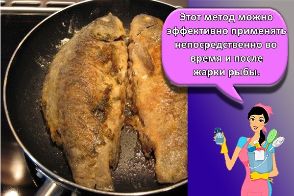 Этот метод можно эффективно применять непосредственно во время и после жарки рыбы.