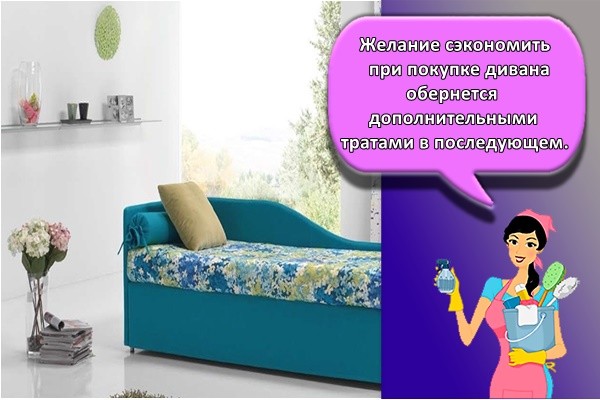 Желание сэкономить при покупке дивана обернется дополнительными тратами в последующем.