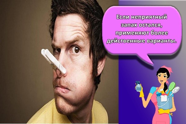 Если неприятный запах остался, применяют более действенные варианты.