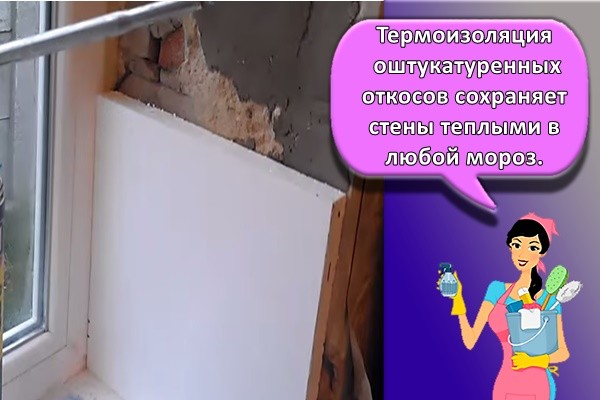 Термоизоляция оштукатуренных откосов сохраняет стены теплыми в любой мороз.
