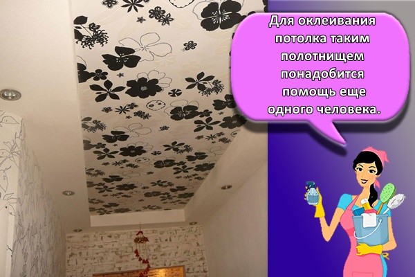 Для оклеивания потолка таким полотнищем понадобится помощь еще одного человека.