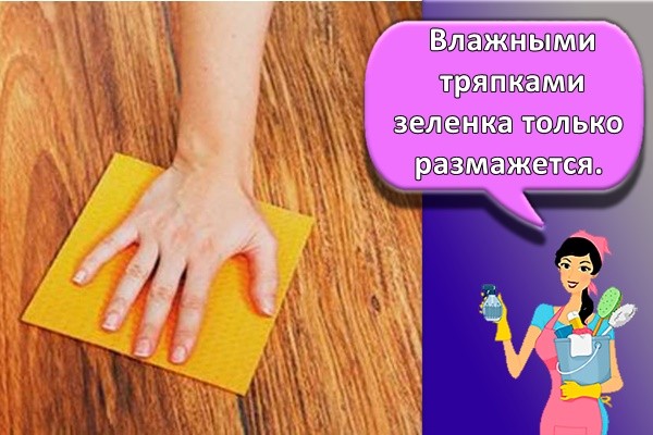 Влажными тряпками зеленка только размажется.
