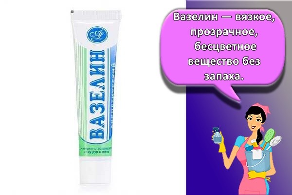 Вазелин — вязкое, прозрачное, бесцветное вещество без запаха.