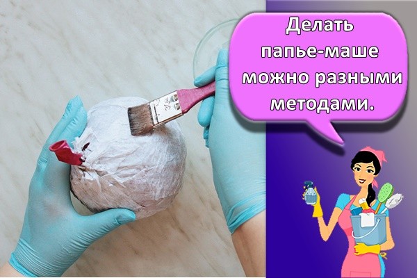 Делать папье-маше можно разными методами.