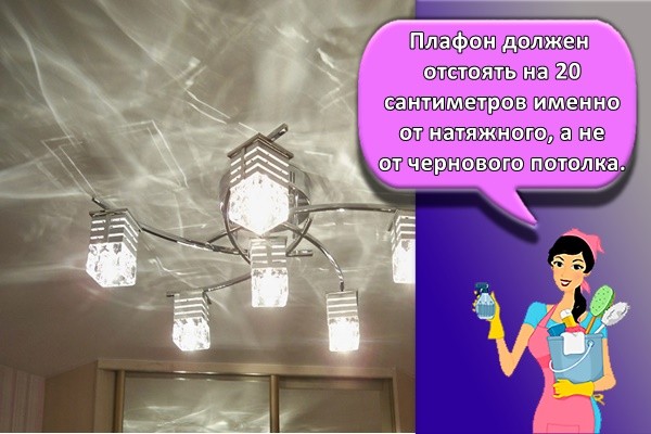 Плафон должен отстоять на 20 сантиметров именно от натяжного, а не от чернового потолка.