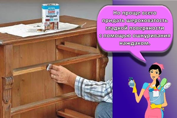 Но проще всего придать шероховатость гладкой поверхности с помощью ошкуривания наждаком.